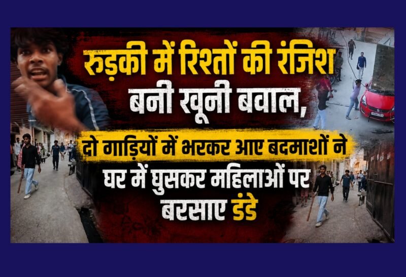 रुड़की में रिश्तों की रंजिश बनी खूनी बवाल, दो गाड़ियों में भरकर आए बदमाशों ने घर में घुसकर महिलाओं पर बरसाए डंडे