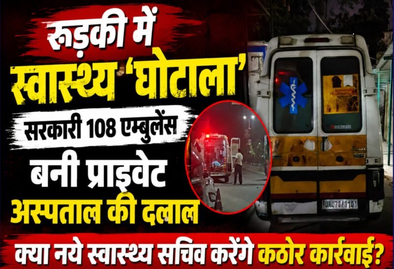 रूड़की में स्वास्थ्य ‘घोटाला’, सरकारी 108 एम्बुलेंस बनी प्राइवेट अस्पताल की दलाल, क्या नये स्वास्थ्य सचिव करेंगे कठोर कार्रवाई?