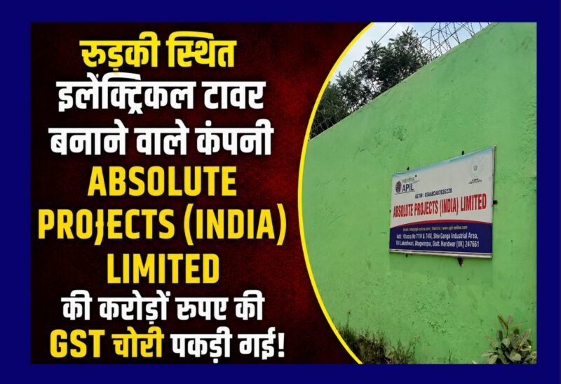 रूड़की स्थित इलैक्ट्रिकल टावर बनाने वाले कंपनी ABSOLUTE PROJECTS (INDIA) LIMITED की करोड़ों रुपए की GST चोरी पकड़ी गई!